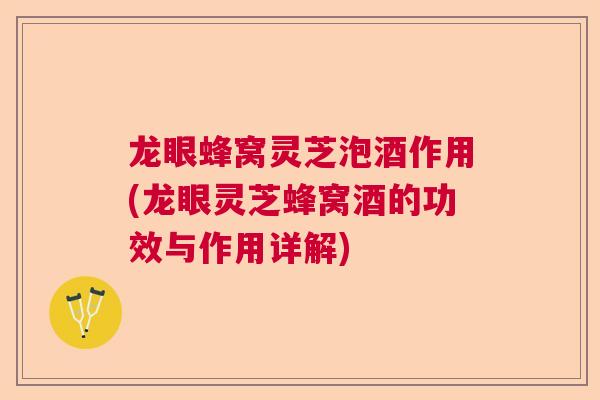 龙眼蜂窝灵芝泡酒作用(龙眼灵芝蜂窝酒的功效与作用详解) 龙眼蜂窝灵芝泡酒作用(龙眼灵芝蜂窝酒的功效与作用详解)