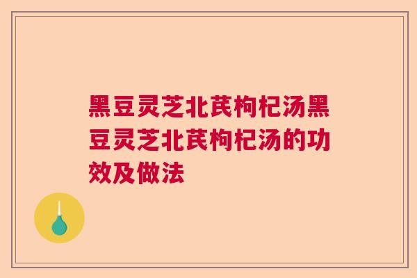 黑豆灵芝北芪枸杞汤黑豆灵芝北芪枸杞汤的功效及做法 黑豆灵芝北芪枸杞汤黑豆灵芝北芪枸杞汤的功效及做法