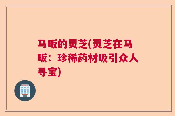 马畈的灵芝(灵芝在马畈:珍稀药材吸引众人寻宝) 马畈的灵芝(灵芝在马畈:珍稀药材吸引众人寻宝)