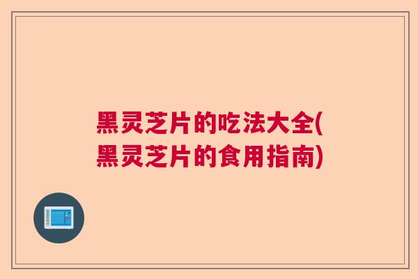 黑灵芝片的吃法大全(黑灵芝片的食用指南) 黑灵芝片的吃法大全(黑灵芝片的食用指南)