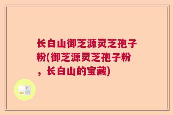 长白山御芝源灵芝孢子粉(御芝源灵芝孢子粉,长白山的宝藏) 长白山御芝源灵芝孢子粉(御芝源灵芝孢子粉,长白山的宝藏)