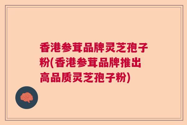香港参茸品牌灵芝孢子粉(香港参茸品牌推出高品质灵芝孢子粉)