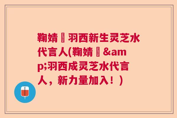 鞠婧祎羽西新生灵芝水代言人(鞠婧祎&羽西成灵芝水代言人,新力量加入!) 鞠婧祎羽西新生灵芝水代言人(鞠婧祎&羽西成灵芝水代言人,新力量加入!)