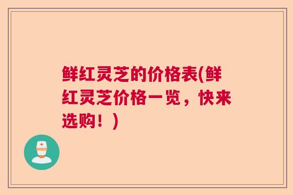 鲜红灵芝的价格表(鲜红灵芝价格一览,快来选购!) 鲜红灵芝的价格表(鲜红灵芝价格一览,快来选购!)