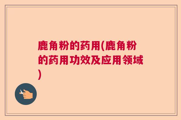 鹿角粉的药用(鹿角粉的药用功效及应用领域) 鹿角粉的药用(鹿角粉的药用功效及应用领域)