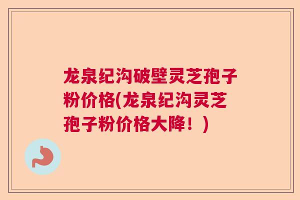 龙泉纪沟破壁灵芝孢子粉价格(龙泉纪沟灵芝孢子粉价格大降!) 龙泉纪沟破壁灵芝孢子粉价格(龙泉纪沟灵芝孢子粉价格大降!)