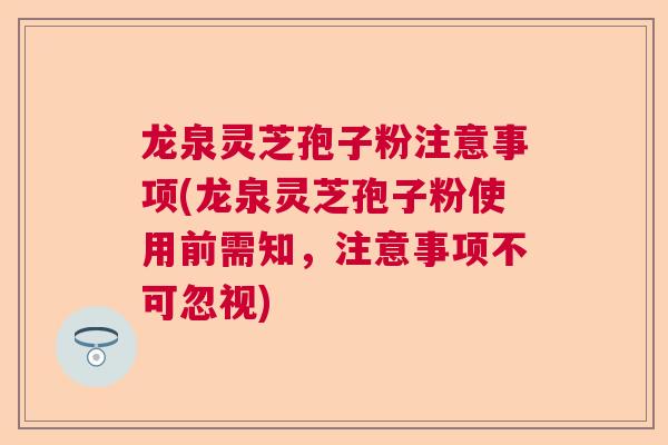 龙泉灵芝孢子粉注意事项(龙泉灵芝孢子粉使用前需知,注意事项不可忽视) 龙泉灵芝孢子粉注意事项(龙泉灵芝孢子粉使用前需知,注意事项不可忽视)