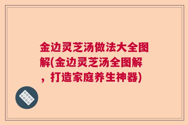 金边灵芝汤做法大全图解(金边灵芝汤全图解,打造家庭养生神器) 金边灵芝汤做法大全图解(金边灵芝汤全图解,打造家庭养生神器)