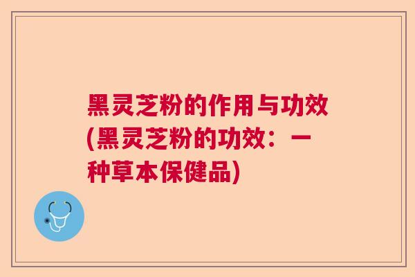黑灵芝粉的作用与功效(黑灵芝粉的功效:一种草本保健品) 黑灵芝粉的作用与功效(黑灵芝粉的功效:一种草本保健品)