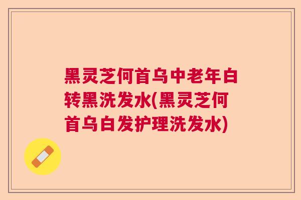 黑灵芝何首乌中老年白转黑洗发水(黑灵芝何首乌白发护理洗发水) 黑灵芝何首乌中老年白转黑洗发水(黑灵芝何首乌白发护理洗发水)