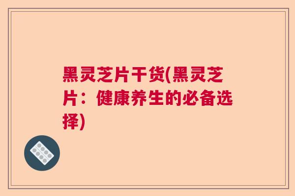 黑灵芝片干货(黑灵芝片:健康养生的必备选择) 黑灵芝片干货(黑灵芝片:健康养生的必备选择)