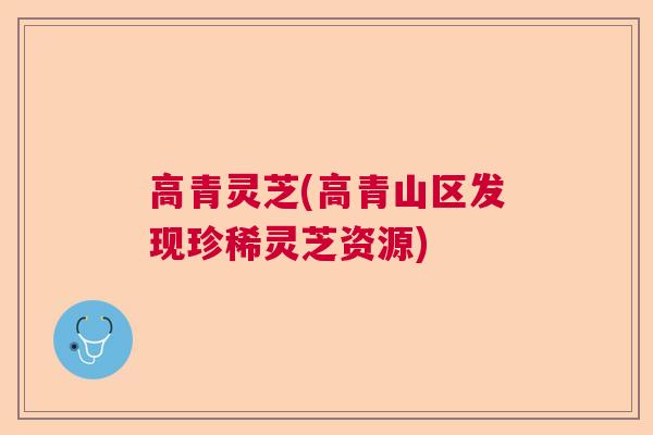高青灵芝(高青山区发现珍稀灵芝资源) 高青灵芝(高青山区发现珍稀灵芝资源)