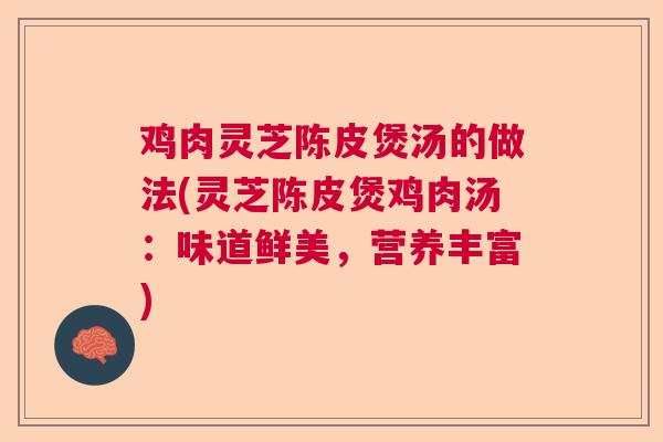 鸡肉灵芝陈皮煲汤的做法(灵芝陈皮煲鸡肉汤:味道鲜美,营养丰富) 鸡肉灵芝陈皮煲汤的做法(灵芝陈皮煲鸡肉汤:味道鲜美,营养丰富)