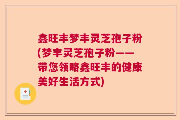 鑫旺丰梦丰灵芝孢子粉(梦丰灵芝孢子粉——带您领略鑫旺丰的健康美好生活方式) 鑫旺丰梦丰灵芝孢子粉(梦丰灵芝孢子粉——带您领略鑫旺丰的健康美好生活方式)