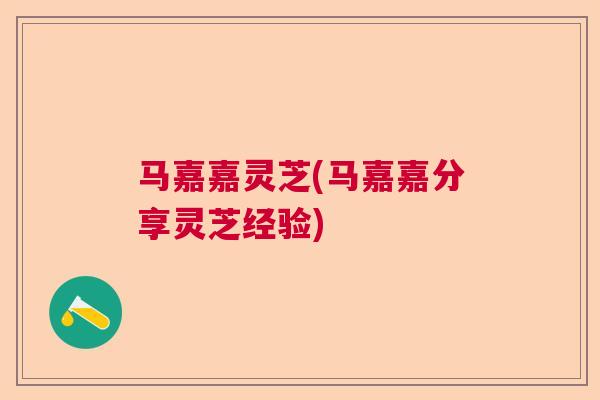 马嘉嘉灵芝(马嘉嘉分享灵芝经验)