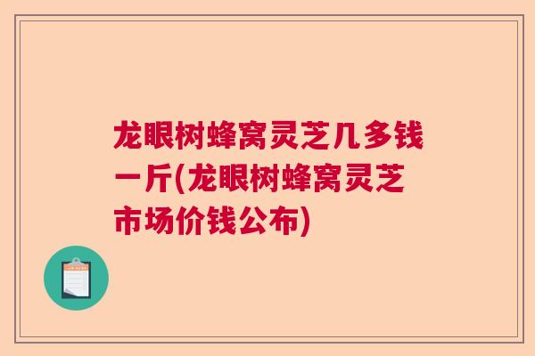 龙眼树蜂窝灵芝几多钱一斤(龙眼树蜂窝灵芝市场价钱公布) 龙眼树蜂窝灵芝几多钱一斤(龙眼树蜂窝灵芝市场价钱公布)