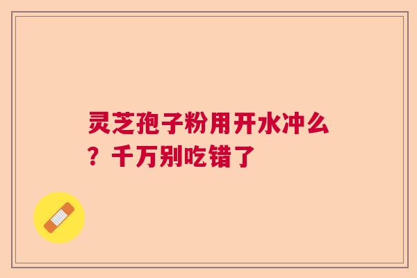 灵芝孢子粉用开水冲么?千万别吃错了 灵芝孢子粉用开水冲么?千万别吃错了