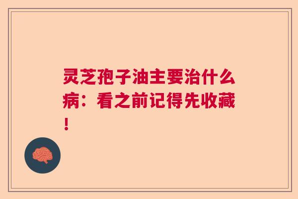 灵芝孢子油主要什么:看之前记得先收藏! 灵芝孢子油主要什么:看之前记得先收藏!