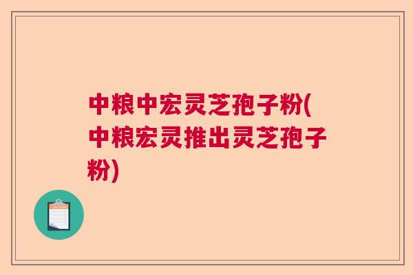中粮中宏灵芝孢子粉(中粮宏灵推出灵芝孢子粉) 中粮中宏灵芝孢子粉(中粮宏灵推出灵芝孢子粉)