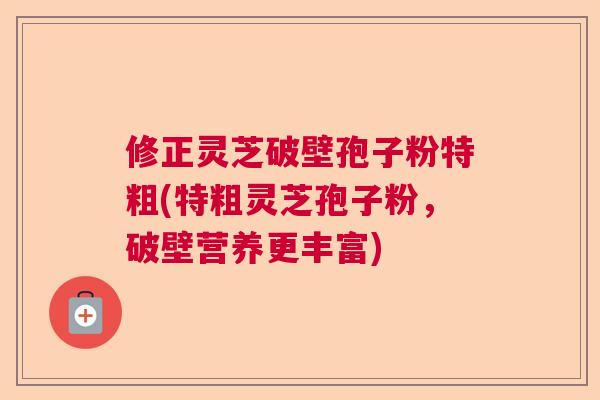 修正灵芝破壁孢子粉特粗(特粗灵芝孢子粉,破壁营养更丰富) 修正灵芝破壁孢子粉特粗(特粗灵芝孢子粉,破壁营养更丰富)
