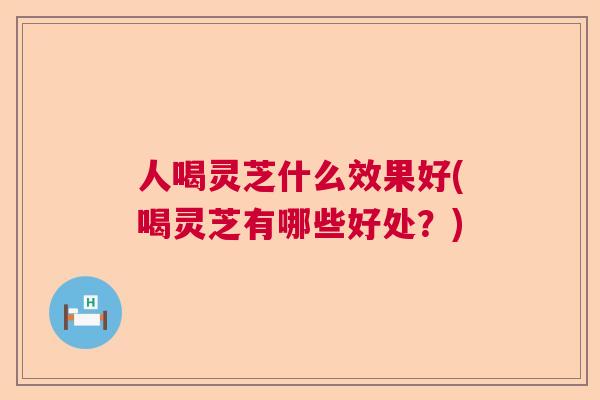 人喝灵芝什么效果好(喝灵芝有哪些好处？)