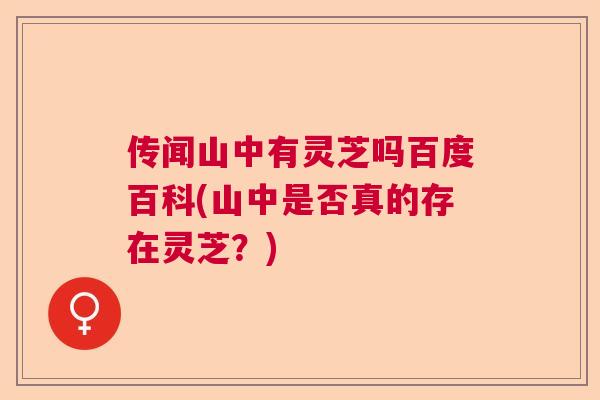 传闻山中有灵芝吗百度百科(山中是否真的存在灵芝?) 传闻山中有灵芝吗百度百科(山中是否真的存在灵芝?)