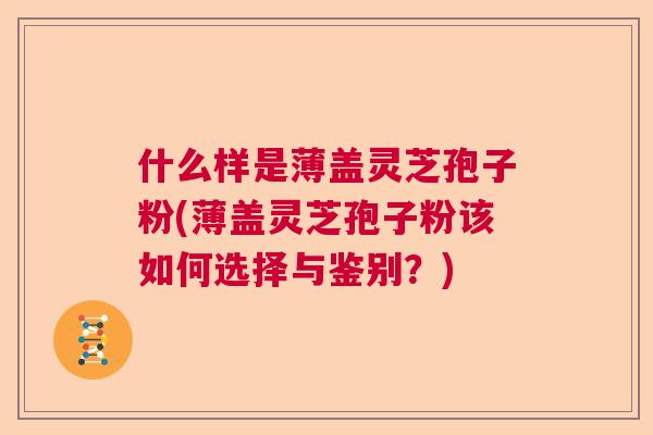 什么样是薄盖灵芝孢子粉(薄盖灵芝孢子粉该如何选择与鉴别？)