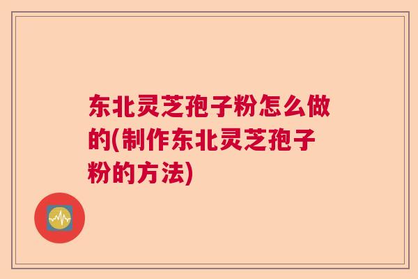 东北灵芝孢子粉怎么做的(制作东北灵芝孢子粉的方法) 东北灵芝孢子粉怎么做的(制作东北灵芝孢子粉的方法)