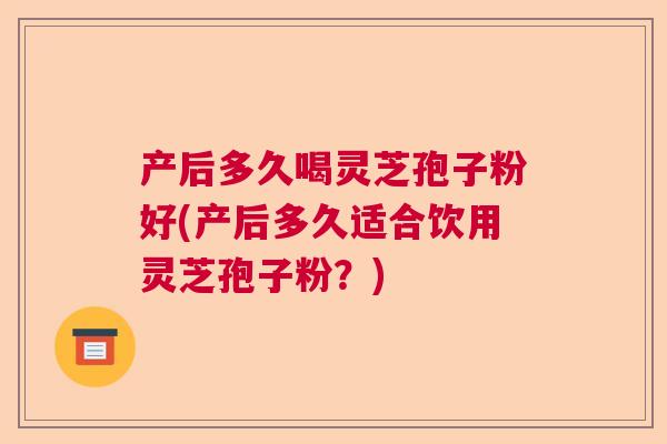产后多久喝灵芝孢子粉好(产后多久适合饮用灵芝孢子粉?) 产后多久喝灵芝孢子粉好(产后多久适合饮用灵芝孢子粉?)