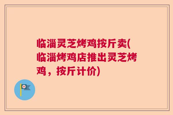 临淄灵芝烤鸡按斤卖(临淄烤鸡店推出灵芝烤鸡,按斤计价) 临淄灵芝烤鸡按斤卖(临淄烤鸡店推出灵芝烤鸡,按斤计价)