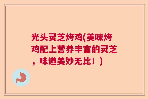 光头灵芝烤鸡(美味烤鸡配上营养丰富的灵芝,味道美妙无比!) 光头灵芝烤鸡(美味烤鸡配上营养丰富的灵芝,味道美妙无比!)