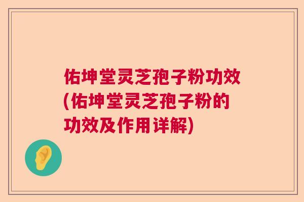 佑坤堂灵芝孢子粉功效(佑坤堂灵芝孢子粉的功效及作用详解) 佑坤堂灵芝孢子粉功效(佑坤堂灵芝孢子粉的功效及作用详解)