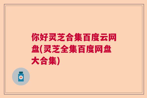 你好灵芝合集百度云网盘(灵芝全集百度网盘大合集) 你好灵芝合集百度云网盘(灵芝全集百度网盘大合集)