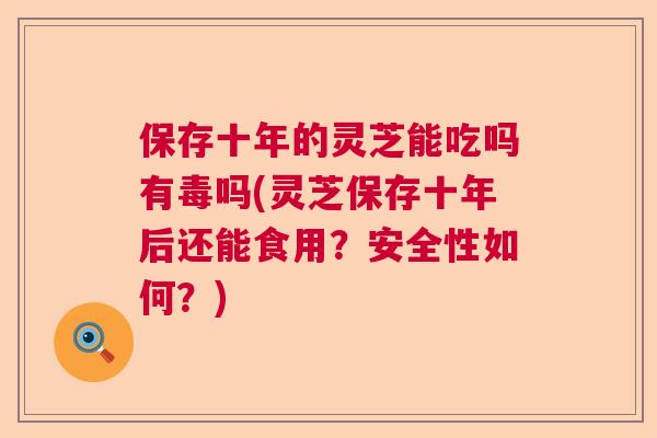 保存十年的灵芝能吃吗有毒吗(灵芝保存十年后还能食用?安全性如何?) 保存十年的灵芝能吃吗有毒吗(灵芝保存十年后还能食用?安全性如何?)