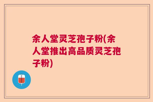 余人堂灵芝孢子粉(余人堂推出高品质灵芝孢子粉) 余人堂灵芝孢子粉(余人堂推出高品质灵芝孢子粉)