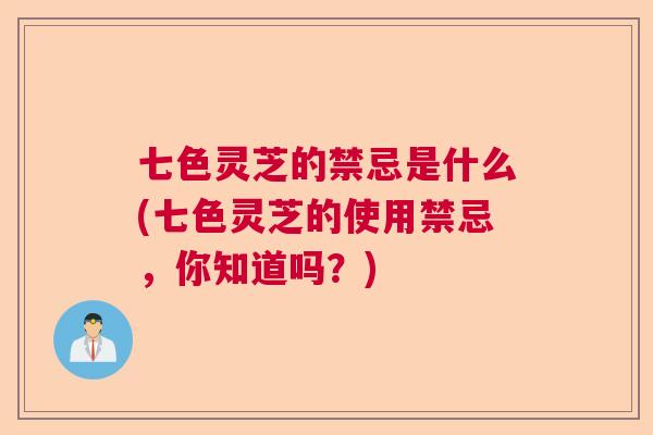 七色灵芝的禁忌是什么(七色灵芝的使用禁忌,你知道吗?) 七色灵芝的禁忌是什么(七色灵芝的使用禁忌,你知道吗?)