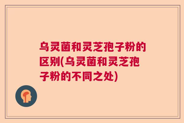 乌灵菌和灵芝孢子粉的区别(乌灵菌和灵芝孢子粉的不同之处)