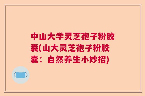 中山大学灵芝孢子粉胶囊(山大灵芝孢子粉胶囊:自然养生小妙招) 中山大学灵芝孢子粉胶囊(山大灵芝孢子粉胶囊:自然养生小妙招)