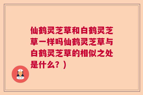 仙鹤灵芝草和白鹤灵芝草一样吗仙鹤灵芝草与白鹤灵芝草的相似之处是什么？)