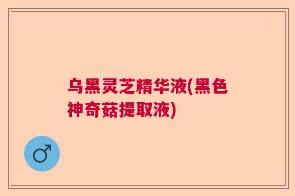 乌黑灵芝精华液(黑色神奇菇提取液) 乌黑灵芝精华液(黑色神奇菇提取液)