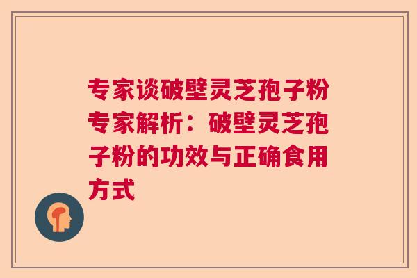 专家谈破壁灵芝孢子粉专家解析:破壁灵芝孢子粉的功效与正确食用方式 专家谈破壁灵芝孢子粉专家解析:破壁灵芝孢子粉的功效与正确食用方式