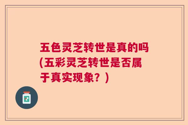 五色灵芝转世是真的吗(五彩灵芝转世是否属于真实现象?) 五色灵芝转世是真的吗(五彩灵芝转世是否属于真实现象?)