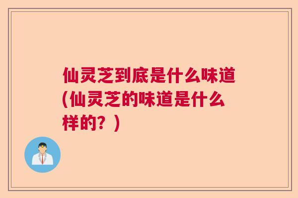 仙灵芝到底是什么味道(仙灵芝的味道是什么样的?) 仙灵芝到底是什么味道(仙灵芝的味道是什么样的?)