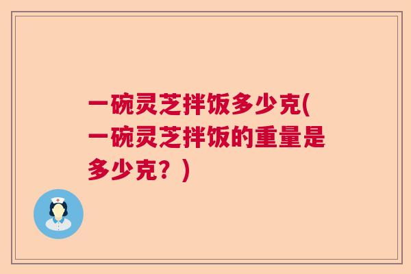 一碗灵芝拌饭多少克(一碗灵芝拌饭的重量是多少克？)