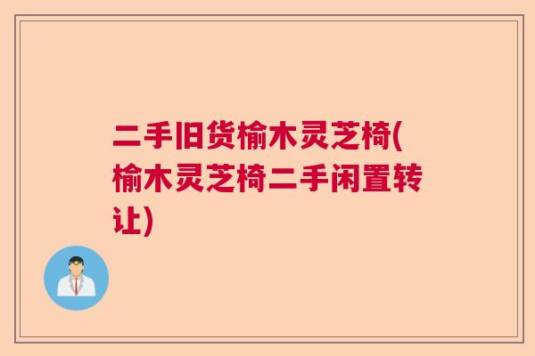 二手旧货榆木灵芝椅(榆木灵芝椅二手闲置转让) 二手旧货榆木灵芝椅(榆木灵芝椅二手闲置转让)