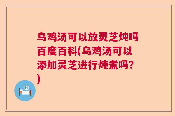 乌鸡汤可以放灵芝炖吗百度百科(乌鸡汤可以添加灵芝进行炖煮吗?) 乌鸡汤可以放灵芝炖吗百度百科(乌鸡汤可以添加灵芝进行炖煮吗?)