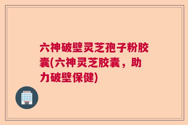 六神破壁灵芝孢子粉胶囊(六神灵芝胶囊,助力破壁保健) 六神破壁灵芝孢子粉胶囊(六神灵芝胶囊,助力破壁保健)