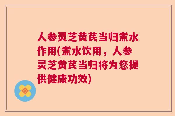 人参灵芝黄芪当归煮水作用(煮水饮用,人参灵芝黄芪当归将为您提供健康功效) 人参灵芝黄芪当归煮水作用(煮水饮用,人参灵芝黄芪当归将为您提供健康功效)