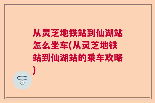 从灵芝地铁站到仙湖站怎么坐车(从灵芝地铁站到仙湖站的乘车攻略) 从灵芝地铁站到仙湖站怎么坐车(从灵芝地铁站到仙湖站的乘车攻略)