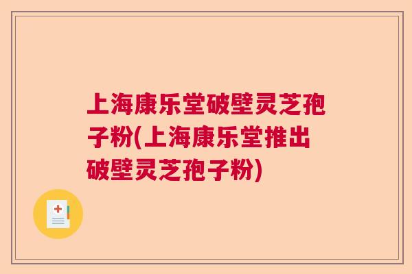 上海康乐堂破壁灵芝孢子粉(上海康乐堂推出破壁灵芝孢子粉) 上海康乐堂破壁灵芝孢子粉(上海康乐堂推出破壁灵芝孢子粉)